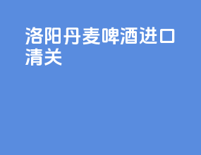 洛阳丹麦啤酒进口清关