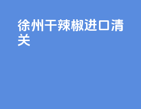 徐州干辣椒进口清关