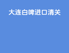 大连白啤进口清关