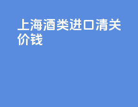 上海酒类进口清关价钱