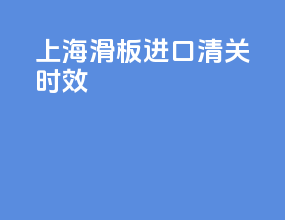 上海滑板进口清关时效