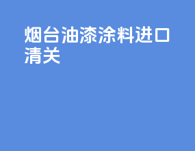 烟台油漆涂料进口清关