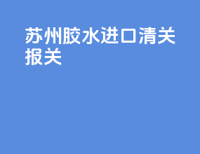 深圳胶水进口清关报关