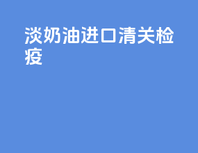 淡奶油进口清关检疫