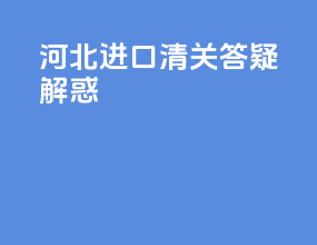 河北进口清关答疑解惑