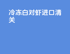 冷冻白对虾进口清关