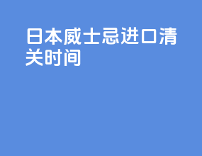日本威士忌进口清关时间