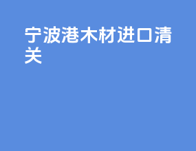 宁波港木材进口清关