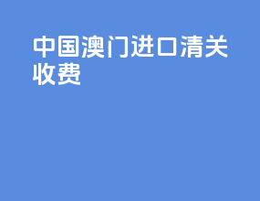 中国澳门进口清关收费