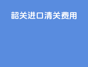 韶关进口清关费用