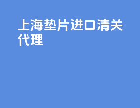 上海垫片进口清关代理