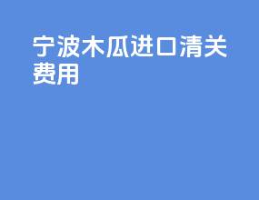 宁波木瓜进口清关费用