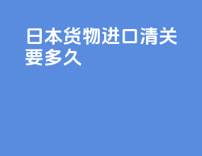 日本货物进口清关要多久