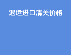 退运进口清关价格