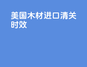 美国木材进口清关时效