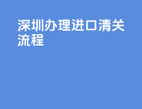 深圳办理进口清关流程