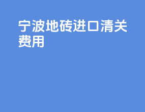 宁波地砖进口清关费用