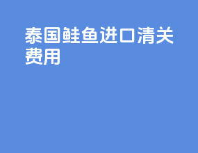 泰国鲑鱼进口清关费用