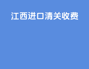 江西进口清关收费
