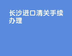 长沙进口清关手续办理