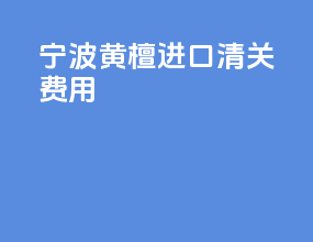 宁波黄檀进口清关费用