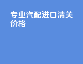 专业汽配进口清关价格