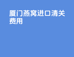 厦门燕窝进口清关费用