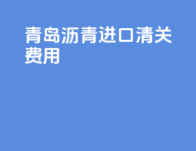 青岛沥青进口清关费用