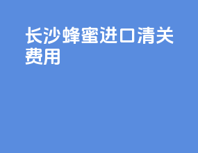 长沙蜂蜜进口清关费用