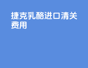 捷克乳酪进口清关费用