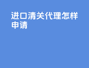 进口清关代理怎样申请