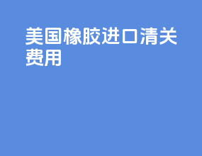 美国橡胶进口清关费用