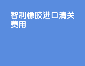 智利橡胶进口清关费用