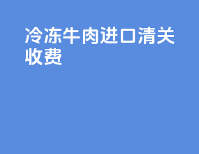 冷冻牛肉进口清关收费