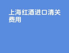 上海红酒进口清关费用