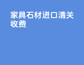 家具石材进口清关收费