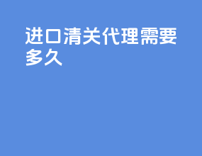 进口清关代理需要多久