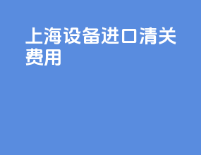 上海设备进口清关费用