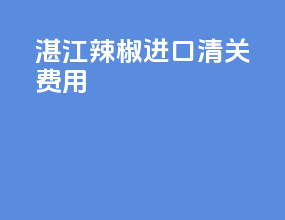湛江辣椒进口清关费用