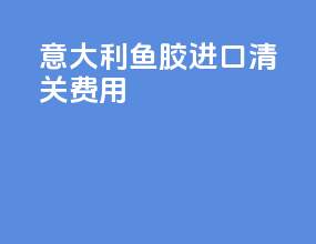 意大利鱼胶进口清关费用