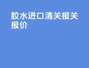 胶水进口清关报关报价