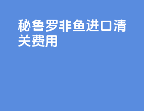 秘鲁罗非鱼进口清关费用