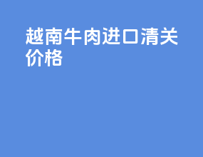 越南牛肉进口清关价格