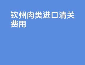 钦州肉类进口清关费用