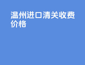 温州进口清关收费价格