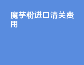 魔芋粉进口清关费用