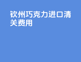 钦州巧克力进口清关费用