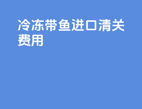 冷冻带鱼进口清关费用