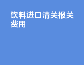 饮料进口清关报关费用