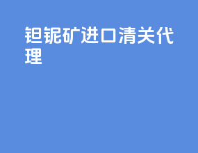 钽铌矿进口清关代理
